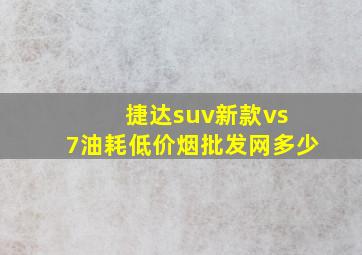 捷达suv新款vs 7油耗(低价烟批发网)多少